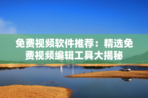 免費視頻軟件推薦：精選免費視頻編輯工具大揭秘