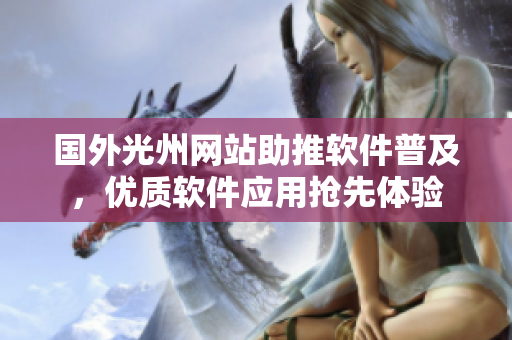 國(guó)外光州網(wǎng)站助推軟件普及，優(yōu)質(zhì)軟件應(yīng)用搶先體驗(yàn)