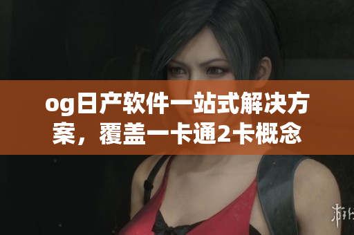 og日產(chǎn)軟件一站式解決方案，覆蓋一卡通2卡概念