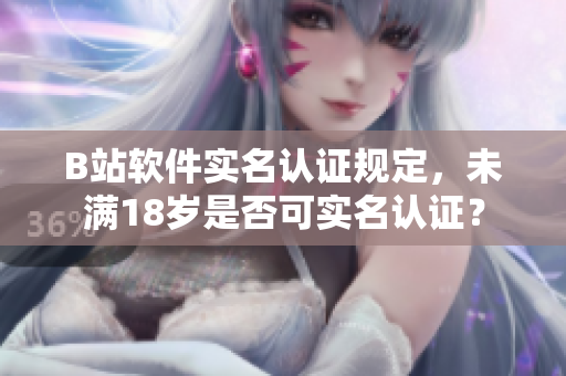 B站軟件實名認證規(guī)定，未滿18歲是否可實名認證？