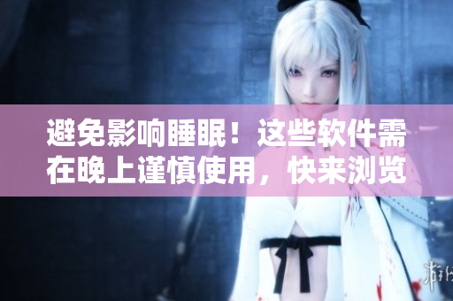 避免影響睡眠！這些軟件需在晚上謹(jǐn)慎使用，快來(lái)瀏覽這份詳盡清單！