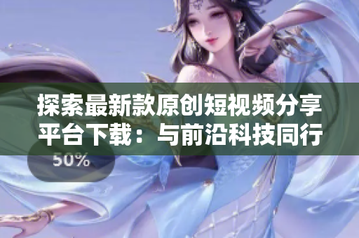 探索最新款原創(chuàng)短視頻分享平臺(tái)下載：與前沿科技同行，感受創(chuàng)意無限可能