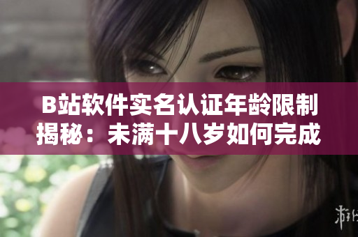 B站軟件實(shí)名認(rèn)證年齡限制揭秘：未滿十八歲如何完成認(rèn)證？
