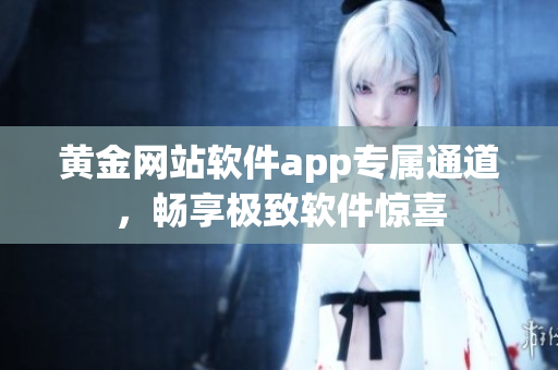 黃金網(wǎng)站軟件app專屬通道，暢享極致軟件驚喜