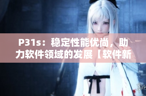 P31s：穩(wěn)定性能優(yōu)尚，助力軟件領(lǐng)域的發(fā)展【軟件新聞】