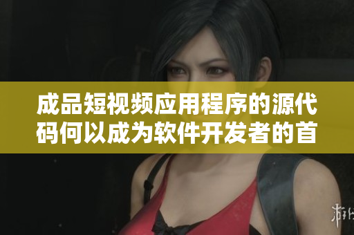 成品短視頻應用程序的源代碼何以成為軟件開發(fā)者的首選？