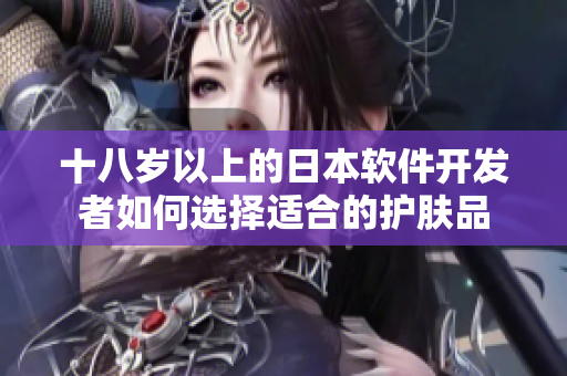 十八歲以上的日本軟件開發(fā)者如何選擇適合的護(hù)膚品