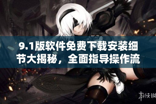 9.1版軟件免費(fèi)下載安裝細(xì)節(jié)大揭秘，全面指導(dǎo)操作流程