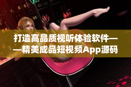 打造高品質(zhì)視聽體驗(yàn)軟件——精美成品短視頻App源碼解析
