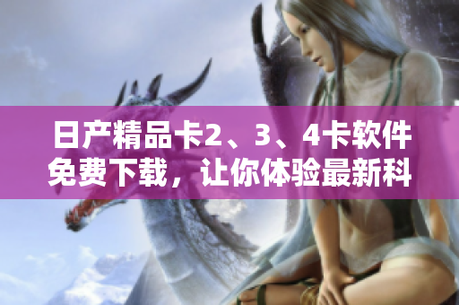 日產(chǎn)精品卡2、3、4卡軟件免費下載，讓你體驗最新科技創(chuàng)新。