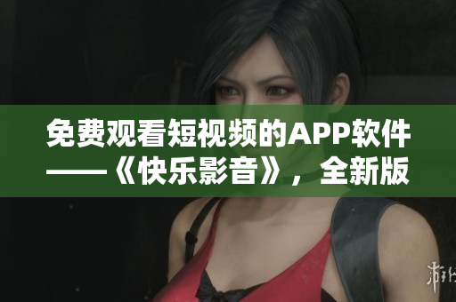 免費(fèi)觀看短視頻的APP軟件——《快樂影音》，全新版本等你來體驗(yàn)