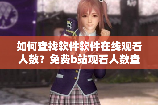 如何查找軟件軟件在線觀看人數(shù)？免費b站觀看人數(shù)查詢方法大揭秘!