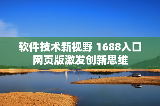 軟件技術(shù)新視野 1688入口網(wǎng)頁(yè)版激發(fā)創(chuàng)新思維
