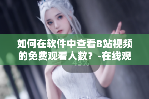 如何在軟件中查看B站視頻的免費觀看人數(shù)？-在線觀看人數(shù)在哪里查找