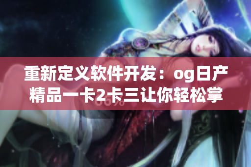 重新定義軟件開發(fā)：og日產(chǎn)精品一卡2卡三讓你輕松掌握技能