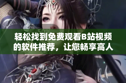 輕松找到免費(fèi)觀看B站視頻的軟件推薦，讓您暢享高人氣在線內(nèi)容