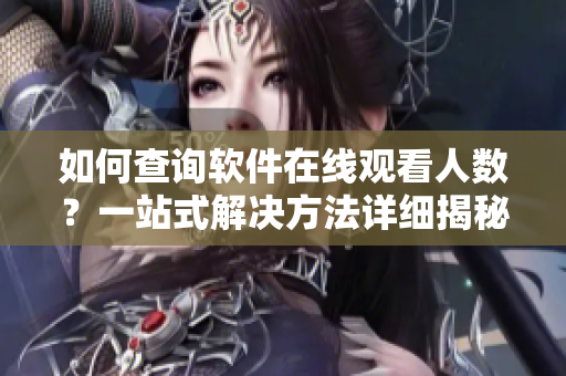 如何查詢軟件在線觀看人數(shù)？一站式解決方法詳細揭秘