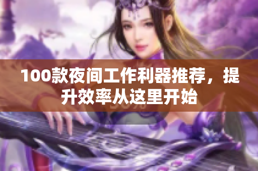 100款夜間工作利器推薦，提升效率從這里開始