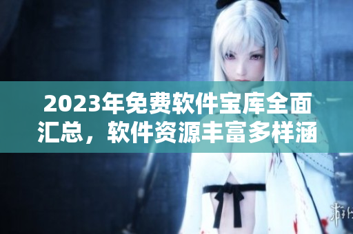 2023年免費(fèi)軟件寶庫(kù)全面匯總，軟件資源豐富多樣涵蓋全行業(yè)