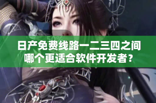 日產(chǎn)免費(fèi)線路一二三四之間哪個(gè)更適合軟件開(kāi)發(fā)者？