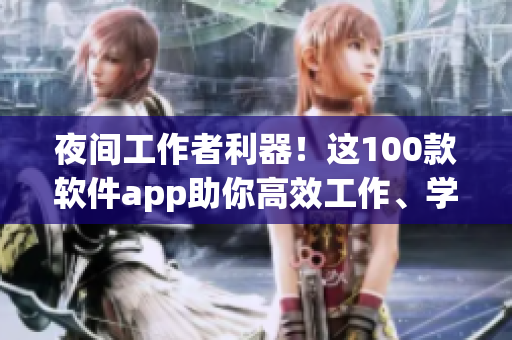 夜間工作者利器！這100款軟件app助你高效工作、學(xué)習(xí)、娛樂(lè)【精品推薦】