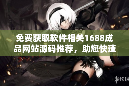 免費獲取軟件相關1688成品網(wǎng)站源碼推薦，助您快速搭建軟件開發(fā)平臺