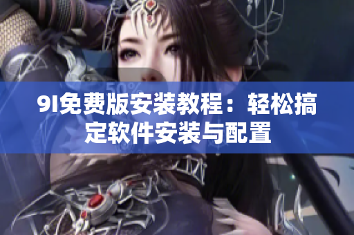 9I免費版安裝教程：輕松搞定軟件安裝與配置