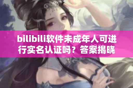 bilibili軟件未成年人可進行實名認證嗎？答案揭曉