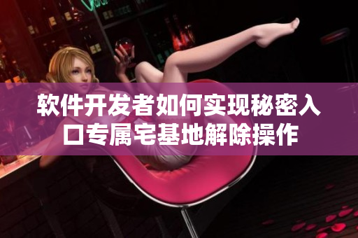 軟件開發(fā)者如何實現(xiàn)秘密入口專屬宅基地解除操作