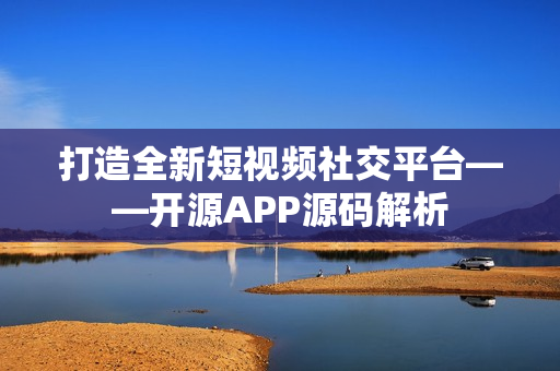 打造全新短視頻社交平臺(tái)——開(kāi)源APP源碼解析