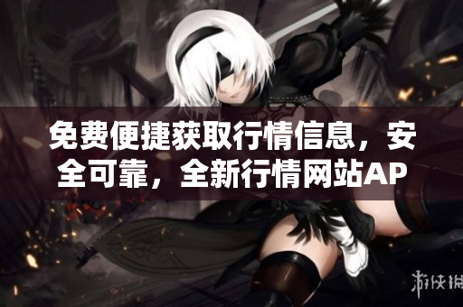 免費(fèi)便捷獲取行情信息，安全可靠，全新行情網(wǎng)站APP帶你暢享實(shí)時(shí)市場(chǎng)動(dòng)態(tài)