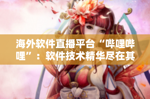 海外軟件直播平臺(tái)“嗶哩嗶哩”：軟件技術(shù)精華盡在其中
