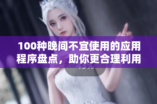 100種晚間不宜使用的應(yīng)用程序盤點(diǎn)，助你更合理利用晚間時(shí)間
