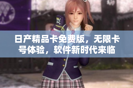 日產(chǎn)精品卡免費(fèi)版，無(wú)限卡號(hào)體驗(yàn)，軟件新時(shí)代來(lái)臨