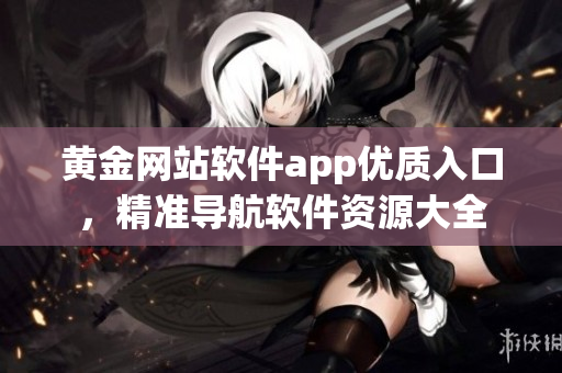 黃金網(wǎng)站軟件app優(yōu)質(zhì)入口，精準(zhǔn)導(dǎo)航軟件資源大全