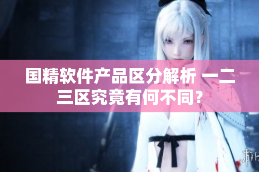 國精軟件產品區(qū)分解析 一二三區(qū)究竟有何不同？