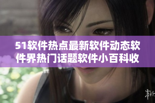 51軟件熱點(diǎn)最新軟件動(dòng)態(tài)軟件界熱門話題軟件小百科收錄軟件圈吃瓜指南