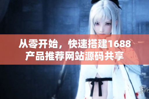 從零開(kāi)始，快速搭建1688產(chǎn)品推薦網(wǎng)站源碼共享
