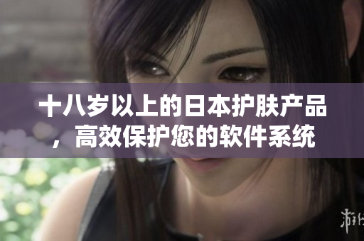 十八歲以上的日本護(hù)膚產(chǎn)品，高效保護(hù)您的軟件系統(tǒng)