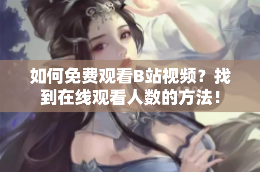 如何免費(fèi)觀看B站視頻？找到在線觀看人數(shù)的方法！