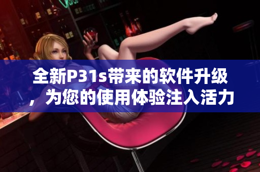 全新P31s帶來(lái)的軟件升級(jí)，為您的使用體驗(yàn)注入活力