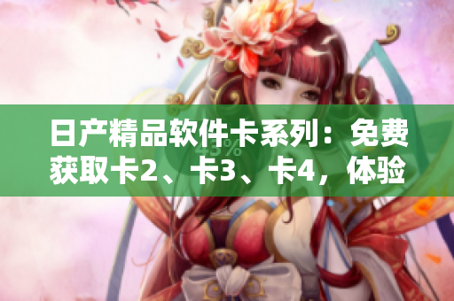 日產(chǎn)精品軟件卡系列：免費(fèi)獲取卡2、卡3、卡4，體驗(yàn)最新軟件創(chuàng)新功能