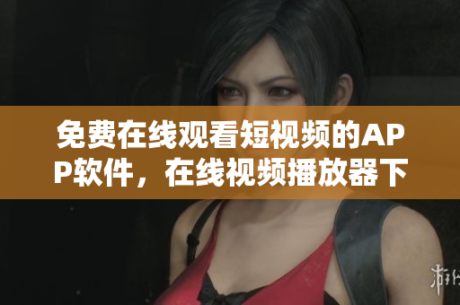 免費(fèi)在線觀看短視頻的APP軟件，在線視頻播放器下載推薦
