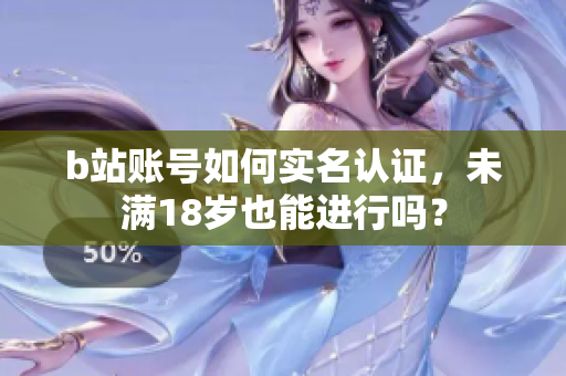 b站賬號(hào)如何實(shí)名認(rèn)證，未滿18歲也能進(jìn)行嗎？