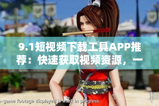 9.1短視頻下載工具APP推薦：快速獲取視頻資源，一鍵下載觀看