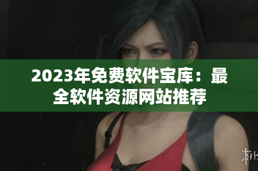 2023年免費軟件寶庫：最全軟件資源網(wǎng)站推薦