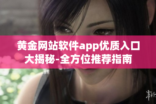 黃金網(wǎng)站軟件app優(yōu)質(zhì)入口大揭秘-全方位推薦指南