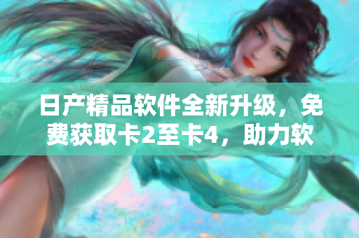 日產(chǎn)精品軟件全新升級(jí)，免費(fèi)獲取卡2至卡4，助力軟件開(kāi)發(fā)技術(shù)提升
