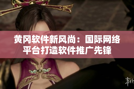 黃岡軟件新風尚：國際網(wǎng)絡(luò)平臺打造軟件推廣先鋒