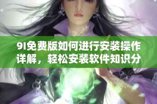 9I免費版如何進行安裝操作詳解，輕松安裝軟件知識分享